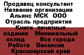 Продавец-консультант › Название организации ­ Альянс-МСК, ООО › Отрасль предприятия ­ Книги, печатные издания › Минимальный оклад ­ 1 - Все города Работа » Вакансии   . Красноярский край,Железногорск г.